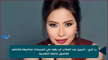 رد ناري.. شيرين عبد الوهاب ترد بقوة على تصريحات محاميها وتكشف تفاصيل حالتها النفسية